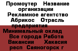 Промоутер › Название организации ­ Рекламное агентство Абрикос › Отрасль предприятия ­ BTL › Минимальный оклад ­ 1 - Все города Работа » Вакансии   . Хакасия респ.,Саяногорск г.